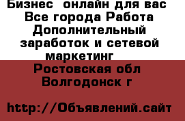 Бизнес- онлайн для вас! - Все города Работа » Дополнительный заработок и сетевой маркетинг   . Ростовская обл.,Волгодонск г.